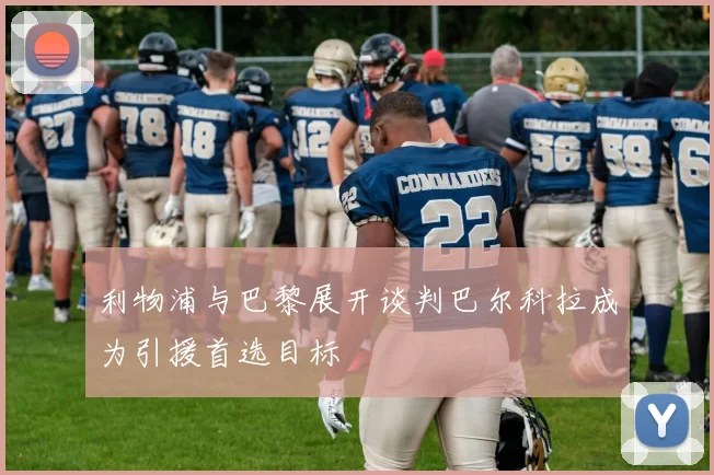 利物浦与巴黎展开谈判巴尔科拉成为引援首选目标