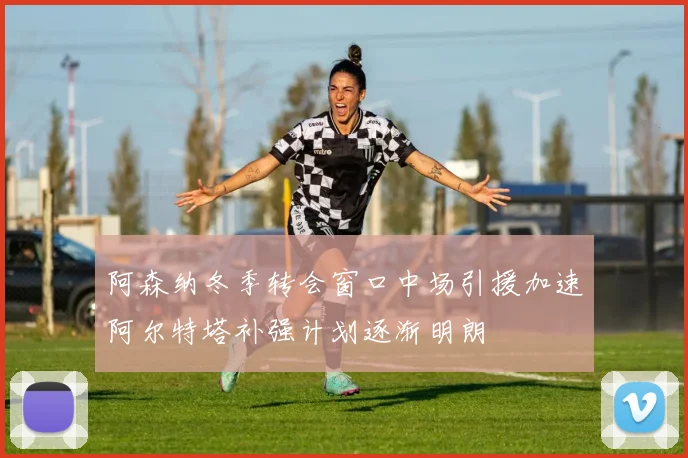 阿森纳冬季转会窗口中场引援加速阿尔特塔补强计划逐渐明朗