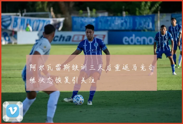 阿尔瓦雷斯缺训三天后重返马竞合练状态恢复引关注