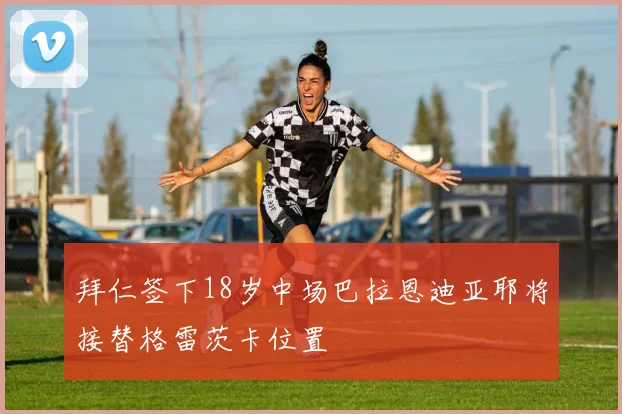 拜仁签下18岁中场巴拉恩迪亚耶将接替格雷茨卡位置