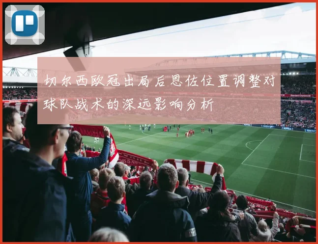 切尔西欧冠出局后恩佐位置调整对球队战术的深远影响分析