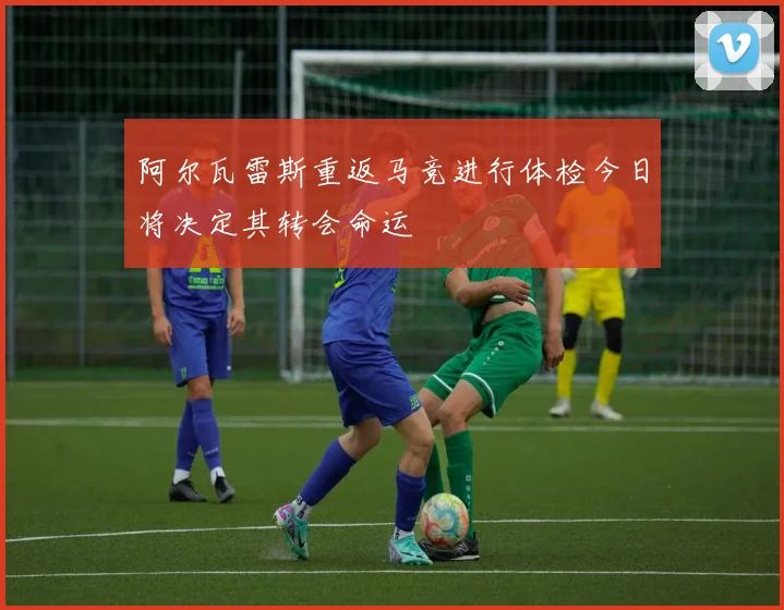 阿尔瓦雷斯重返马竞进行体检今日将决定其转会命运