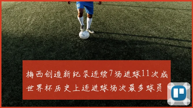 梅西创造新纪录连续7场进球11次成世界杯历史上连进球场次最多球员