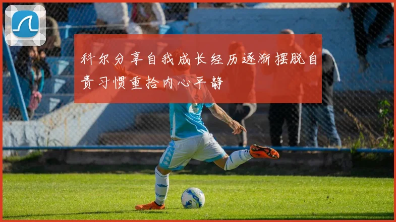 科尔分享自我成长经历逐渐摆脱自责习惯重拾内心平静