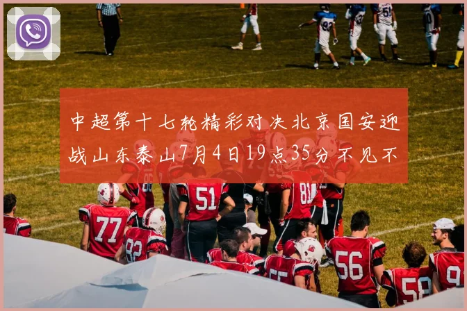 中超第十七轮精彩对决北京国安迎战山东泰山7月4日19点35分不见不散