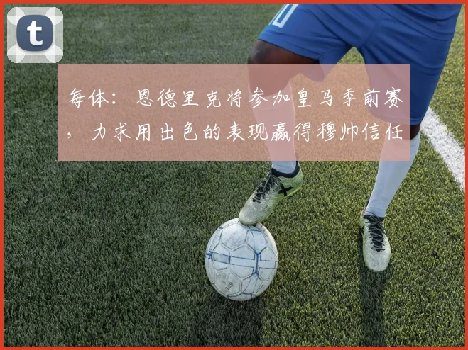每体：恩德里克将参加皇马季前赛，力求用出色的表现赢得穆帅信任