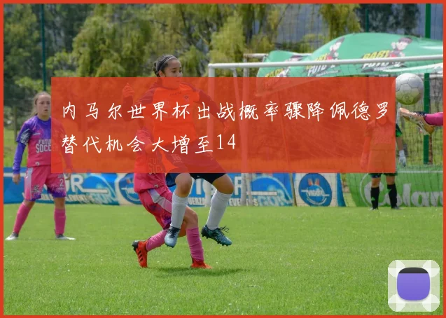 内马尔世界杯出战概率骤降佩德罗替代机会大增至14