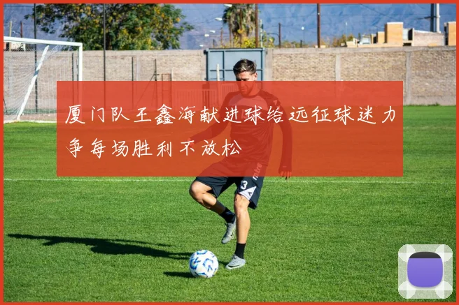 厦门队王鑫海献进球给远征球迷力争每场胜利不放松