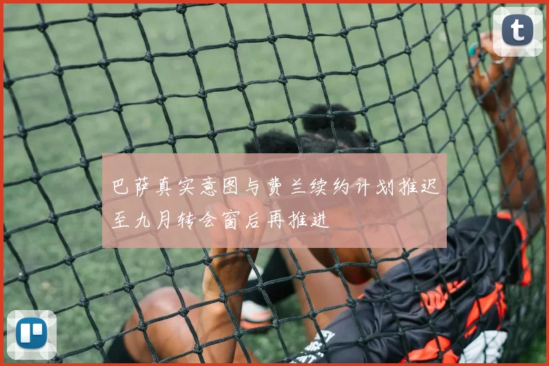 巴萨真实意图与费兰续约计划推迟至九月转会窗后再推进
