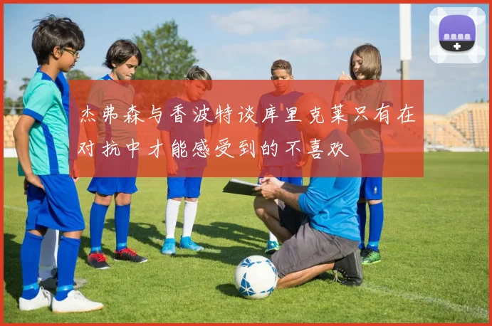 杰弗森与香波特谈库里克莱只有在对抗中才能感受到的不喜欢