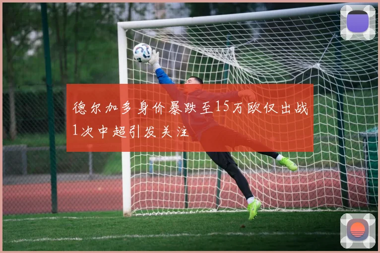 德尔加多身价暴跌至15万欧仅出战1次中超引发关注