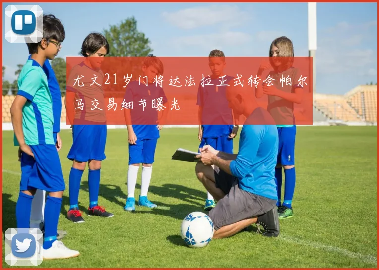 尤文21岁门将达法拉正式转会帕尔马交易细节曝光