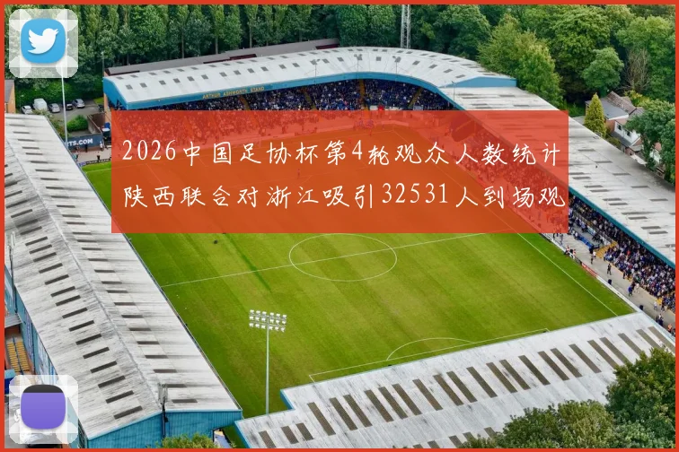 2026中国足协杯第4轮观众人数统计陕西联合对浙江吸引32531人到场观看