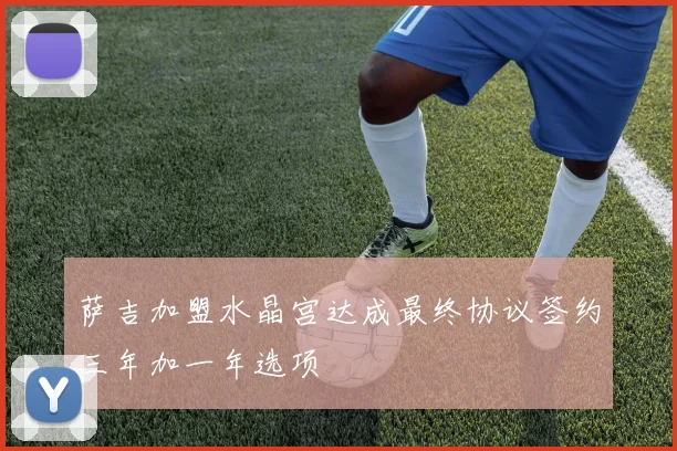 萨吉加盟水晶宫达成最终协议签约三年加一年选项