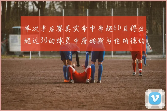 单次季后赛真实命中率超60且得分超过30的球员中詹姆斯与伦纳德的传奇表现