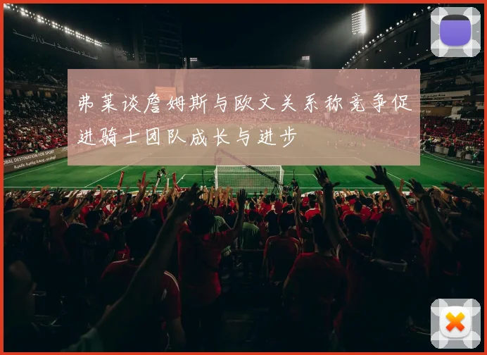 弗莱谈詹姆斯与欧文关系称竞争促进骑士团队成长与进步