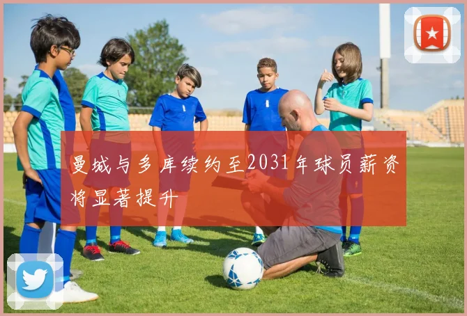 曼城与多库续约至2031年球员薪资将显著提升