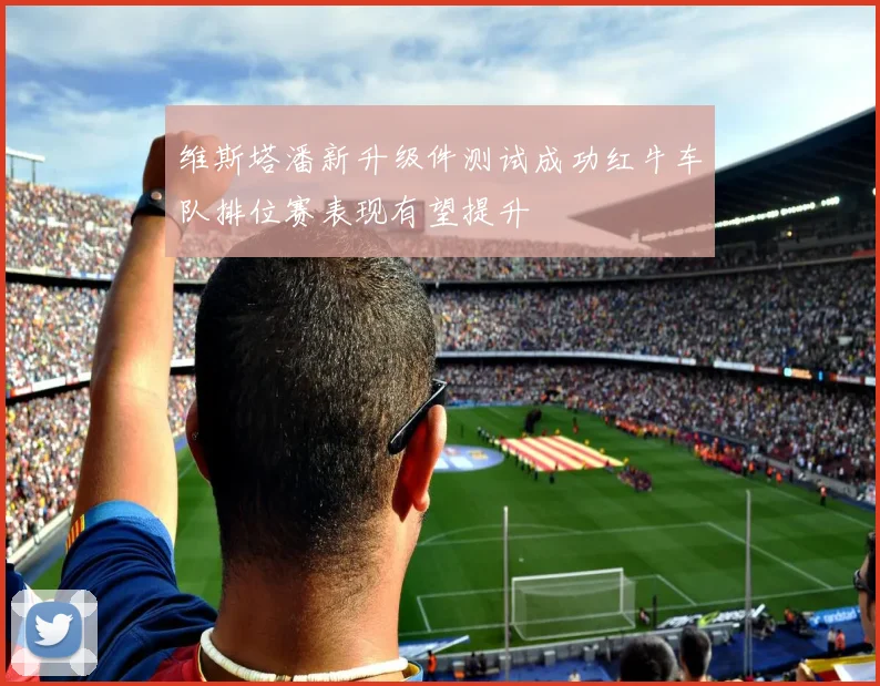 维斯塔潘新升级件测试成功红牛车队排位赛表现有望提升