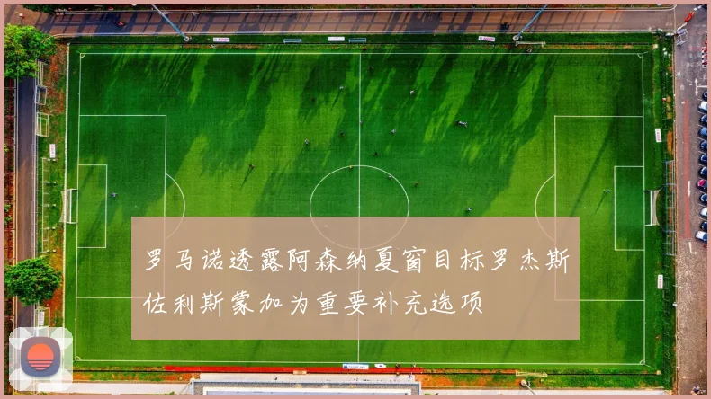 罗马诺透露阿森纳夏窗目标罗杰斯佐利斯蒙加为重要补充选项