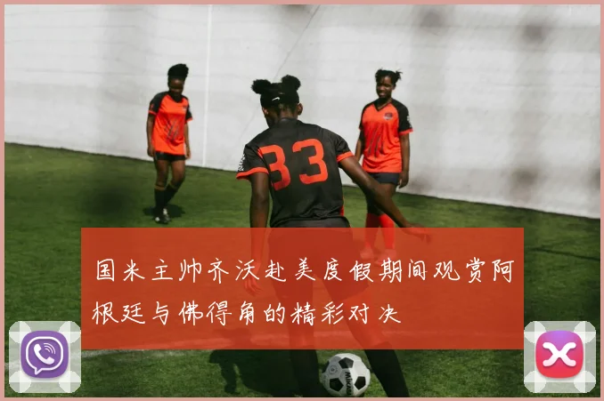 国米主帅齐沃赴美度假期间观赏阿根廷与佛得角的精彩对决