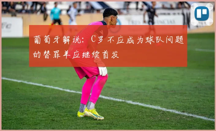 葡萄牙解说:C罗不应成为球队问题的替罪羊应继续首发