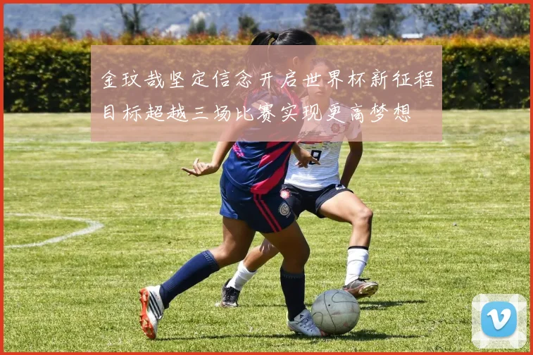 金玟哉坚定信念开启世界杯新征程目标超越三场比赛实现更高梦想