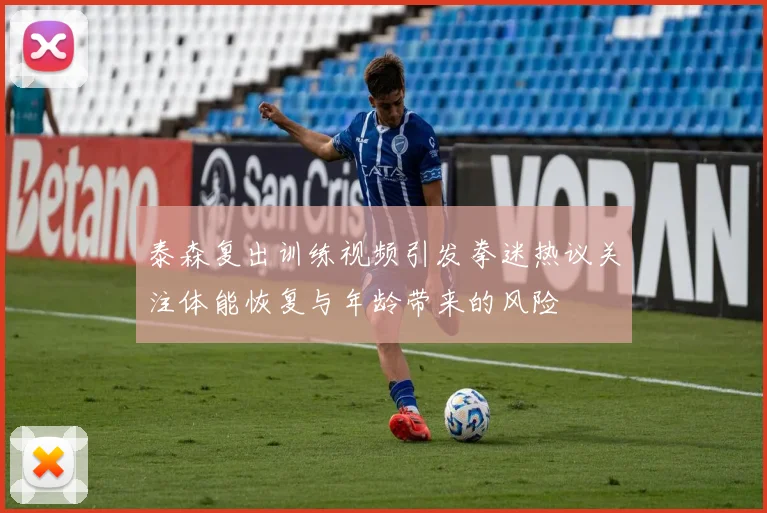 泰森复出训练视频引发拳迷热议关注体能恢复与年龄带来的风险