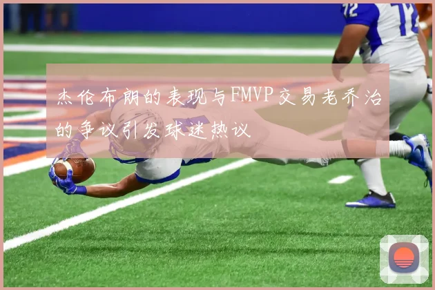 杰伦布朗的表现与FMVP交易老乔治的争议引发球迷热议