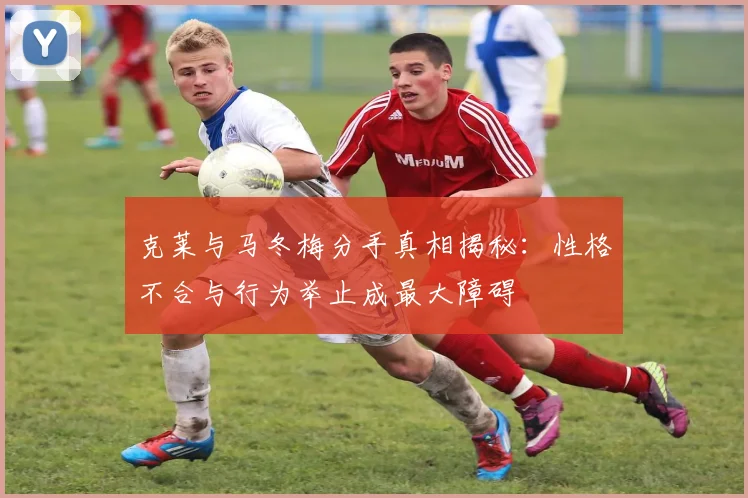 克莱与马冬梅分手真相揭秘：性格不合与行为举止成最大障碍
