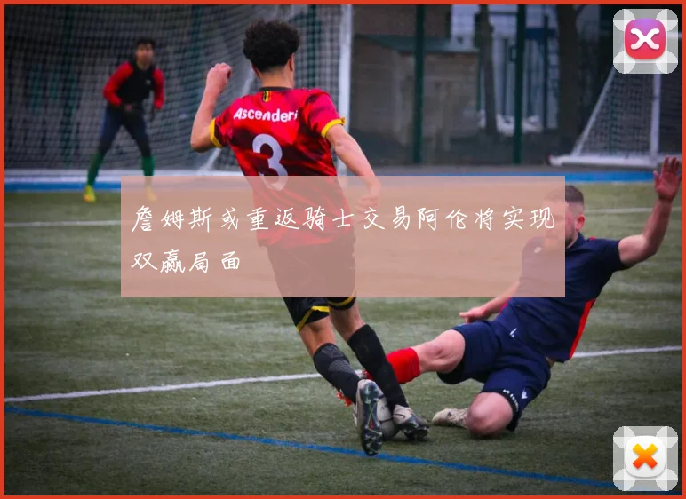 詹姆斯或重返骑士交易阿伦将实现双赢局面