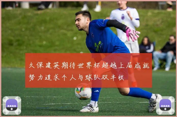 久保建英期待世界杯超越上届成就努力追求个人与球队双丰收