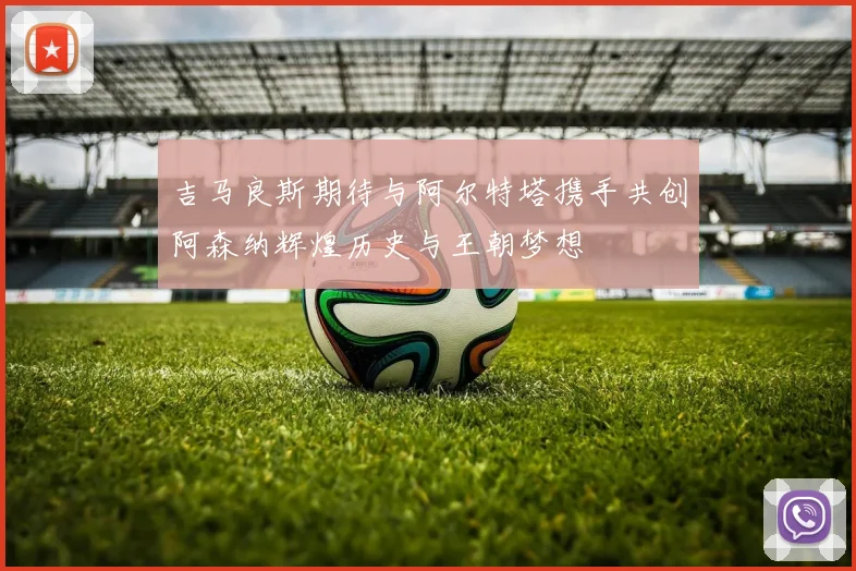 吉马良斯期待与阿尔特塔携手共创阿森纳辉煌历史与王朝梦想