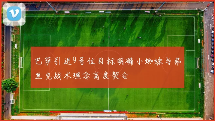巴萨引进9号位目标明确小蜘蛛与弗里克战术理念高度契合