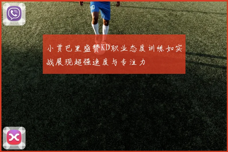 小贾巴里盛赞KD职业态度训练如实战展现超强速度与专注力